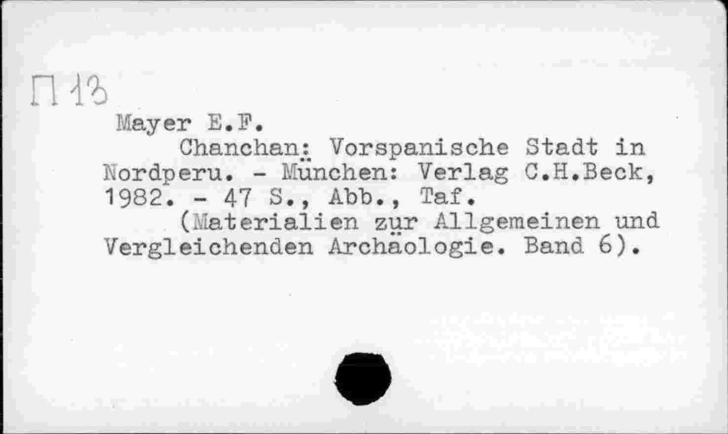 ﻿гш
Mayer E.F.
Chanchan.: Vorspanische Stadt in Nordneru. - München: Verlag C.H.Beck, 1982. - 47 S., Abb., Taf.
(Materialien zur Allgemeinen und Vergleichenden Archäologie. Band 6).